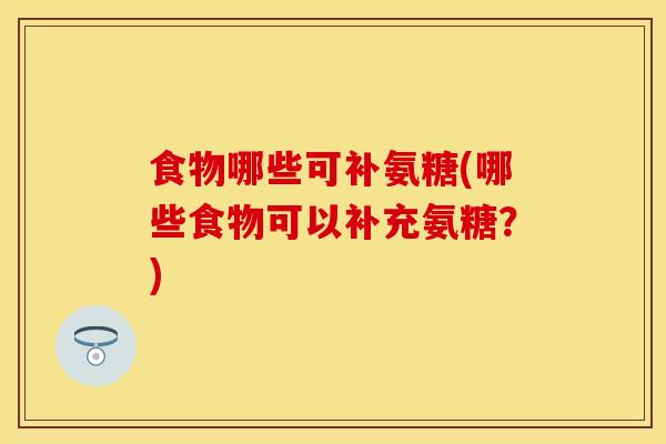 食物哪些可补氨糖(哪些食物可以补充氨糖?) 食物哪些可补氨糖(哪些食物可以补充氨糖?)
