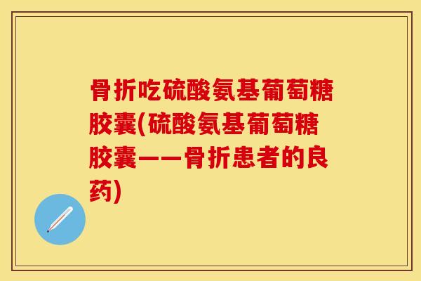 吃硫酸氨基葡萄糖胶囊(硫酸氨基葡萄糖胶囊——患者的良药)
