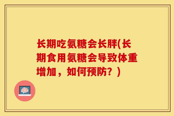 长期吃氨糖会长胖(长期食用氨糖会导致体重增加，如何预防？)