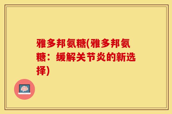 雅多邦氨糖(雅多邦氨糖：缓解关节炎的新选择)