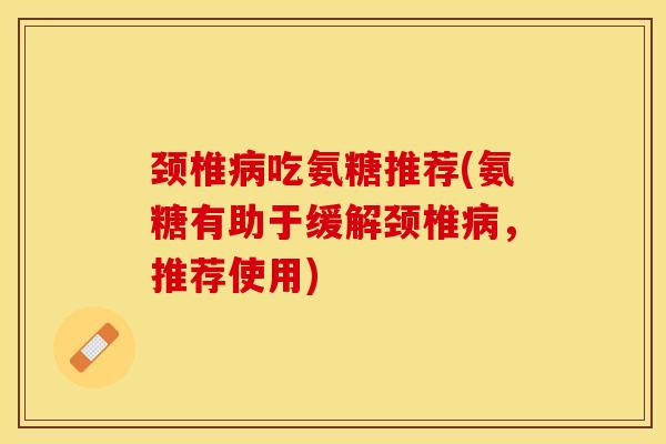 颈椎病吃氨糖推荐(氨糖有助于缓解颈椎病，推荐使用)