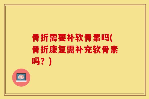 骨折需要补软骨素吗(骨折康复需补充软骨素吗？)
