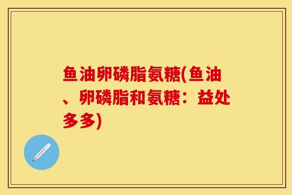 鱼油卵磷脂氨糖(鱼油、卵磷脂和氨糖:益处多多) 鱼油卵磷脂氨糖(鱼油、卵磷脂和氨糖:益处多多)