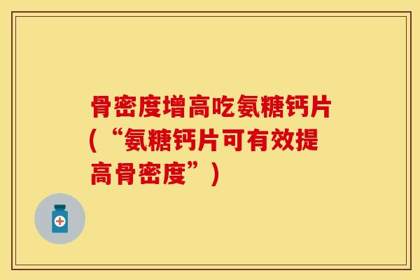 骨密度增高吃氨糖钙片(“氨糖钙片可有效提高骨密度”)
