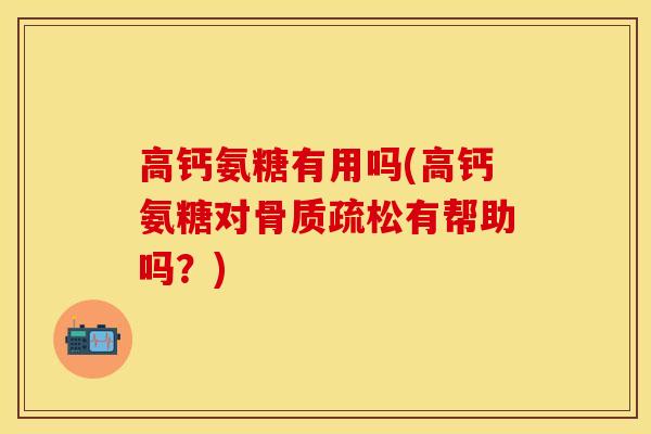 高钙氨糖有用吗(高钙氨糖对骨质疏松有帮助吗？)
