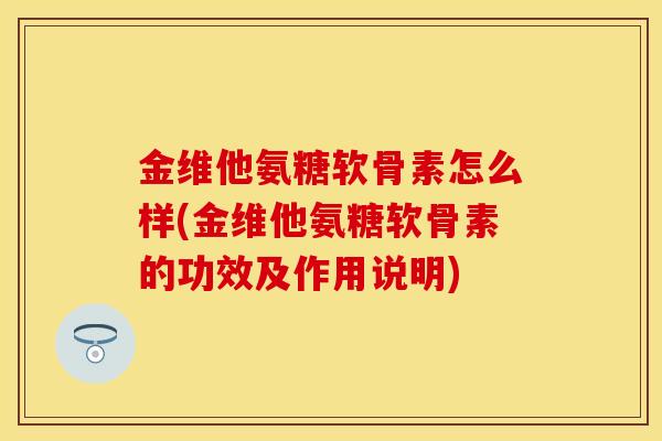 金维他氨糖软骨素怎么样(金维他氨糖软骨素的功效及作用说明) 金维他氨糖软骨素怎么样(金维他氨糖软骨素的功效及作用说明)