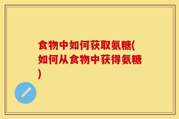食物中如何获取氨糖(如何从食物中获得氨糖)