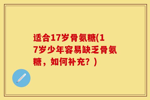 适合17岁骨氨糖(17岁少年容易缺乏骨氨糖，如何补充？)