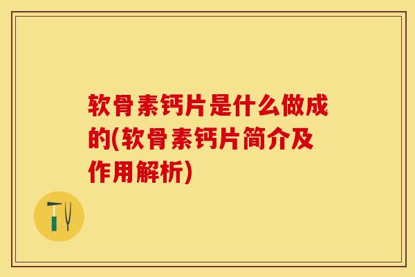 软骨素钙片是什么做成的(软骨素钙片简介及作用解析)