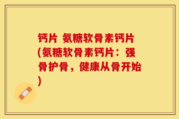 钙片 氨糖软骨素钙片(氨糖软骨素钙片：强骨护骨，健康从骨开始)
