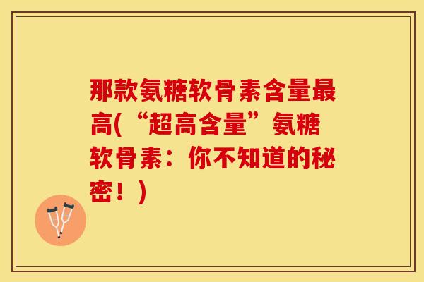 那款氨糖软骨素含量最高(“超高含量”氨糖软骨素：你不知道的秘密！)