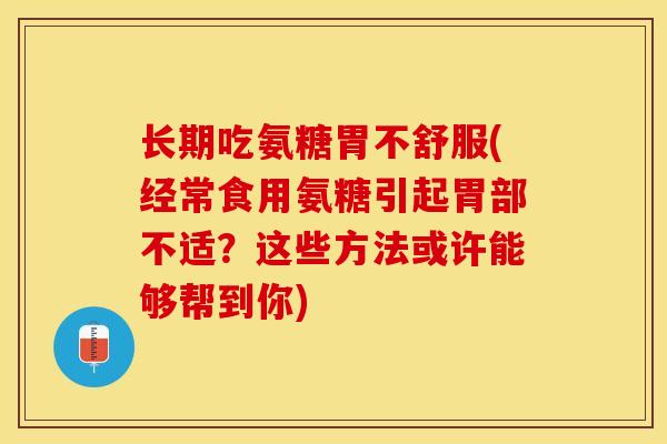 长期吃氨糖胃不舒服(经常食用氨糖引起胃部不适？这些方法或许能够帮到你)