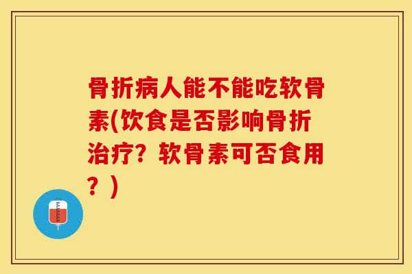 骨折病人能不能吃软骨素(饮食是否影响骨折治疗？软骨素可否食用？)