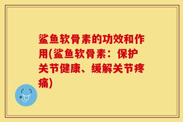 鲨鱼软骨素的功效和作用(鲨鱼软骨素：保护关节健康、缓解关节疼痛)