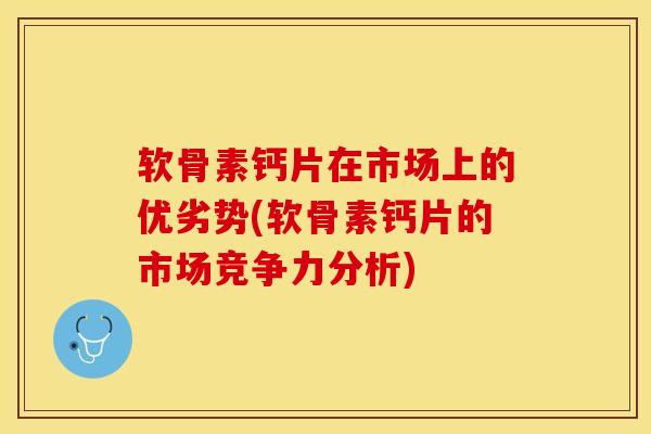 软骨素钙片在市场上的优劣势(软骨素钙片的市场竞争力分析)