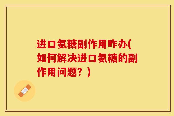 进口氨糖副作用咋办(如何解决进口氨糖的副作用问题？)