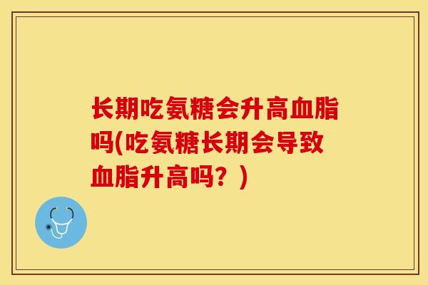 长期吃氨糖会升高血脂吗(吃氨糖长期会导致血脂升高吗？)