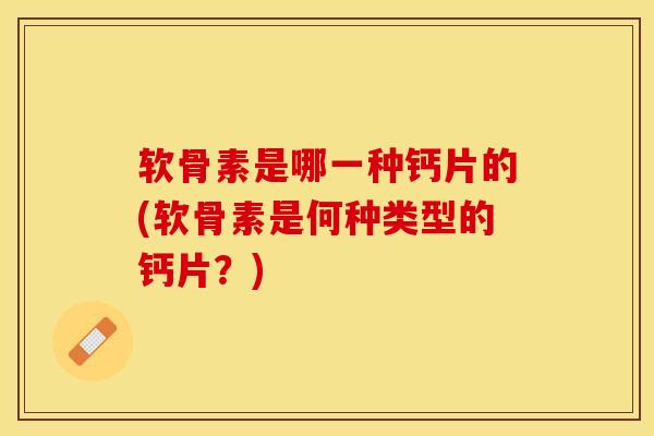软骨素是哪一种钙片的(软骨素是何种类型的钙片？)