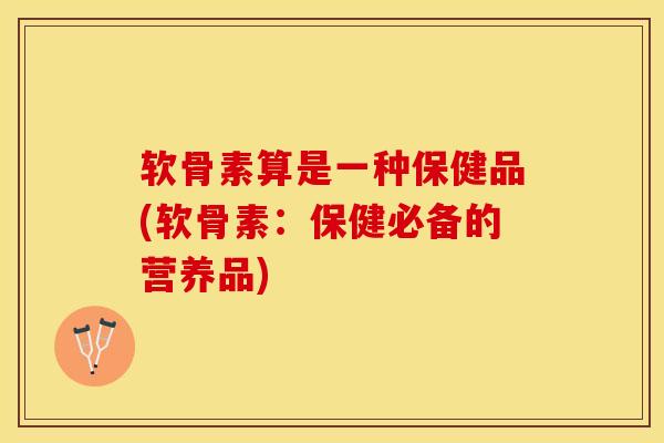 软骨素算是一种保健品(软骨素：保健必备的营养品)