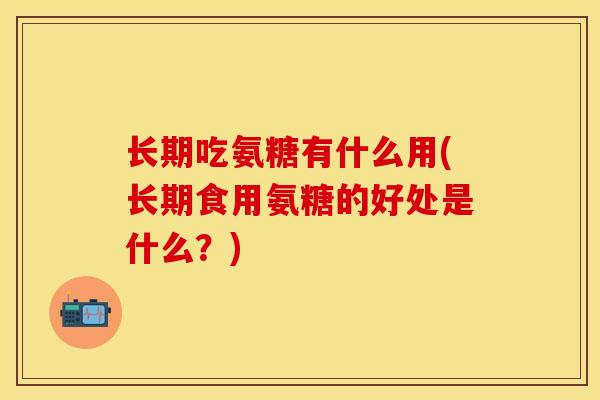 长期吃氨糖有什么用(长期食用氨糖的好处是什么？)