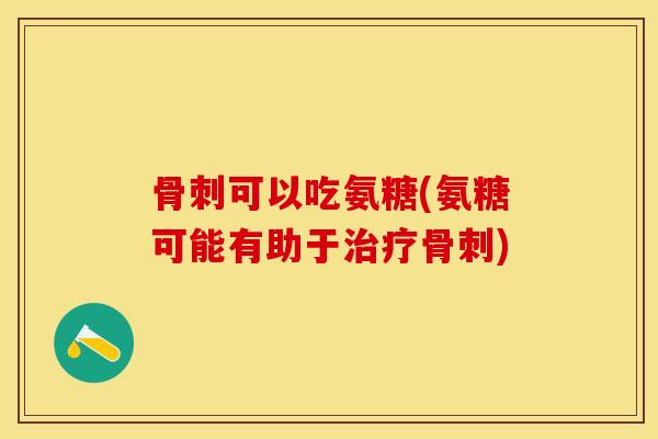 骨刺可以吃氨糖(氨糖可能有助于治疗骨刺)