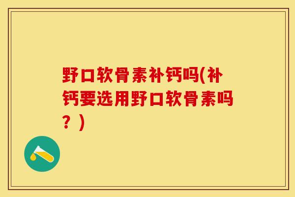 野口软骨素补钙吗(补钙要选用野口软骨素吗?) 野口软骨素补钙吗(补钙要选用野口软骨素吗?)