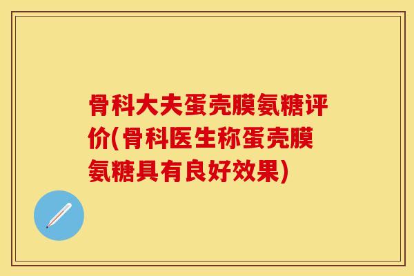 骨科大夫蛋壳膜氨糖评价(骨科医生称蛋壳膜氨糖具有良好效果)