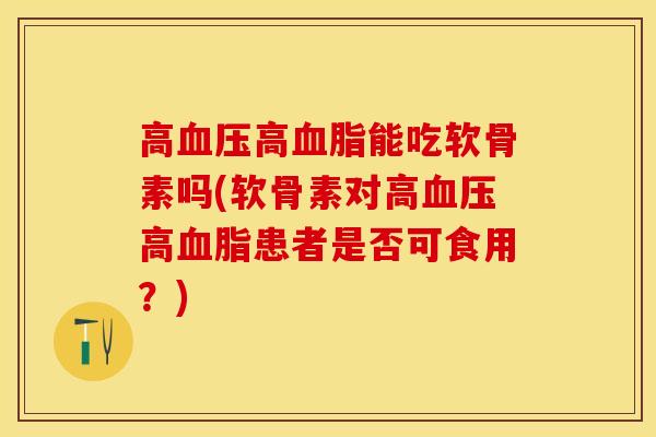 高血压高血脂能吃软骨素吗(软骨素对高血压高血脂患者是否可食用？)
