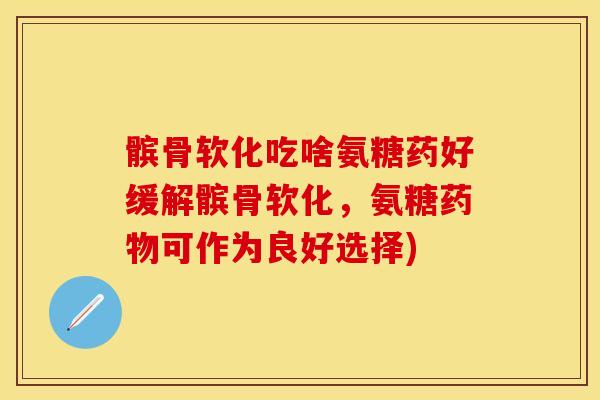 髌骨软化吃啥氨糖药好缓解髌骨软化，氨糖药物可作为良好选择)