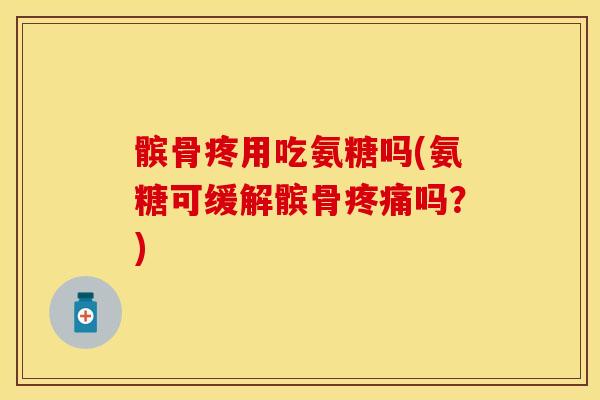 髌骨疼用吃氨糖吗(氨糖可缓解髌骨疼痛吗？)