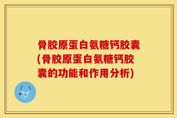 骨胶原蛋白氨糖钙胶囊(骨胶原蛋白氨糖钙胶囊的功能和作用分析)