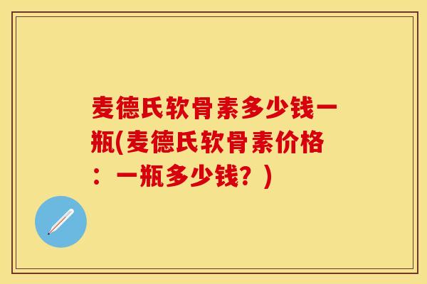 麦德氏软骨素多少钱一瓶(麦德氏软骨素价格：一瓶多少钱？)