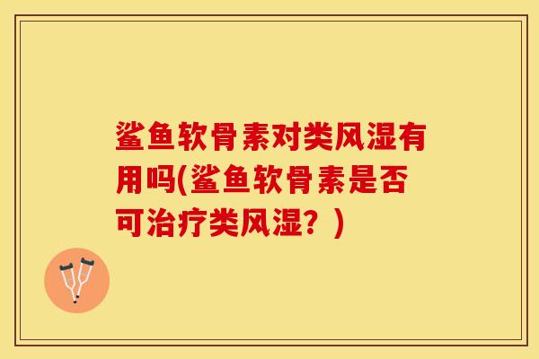 鲨鱼软骨素对类风湿有用吗(鲨鱼软骨素是否可治疗类风湿？)