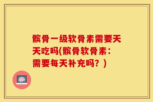 髌骨一级软骨素需要天天吃吗(髌骨软骨素：需要每天补充吗？)