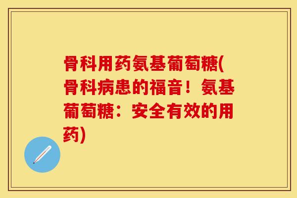 骨科用药氨基葡萄糖(骨科病患的福音！氨基葡萄糖：安全有效的用药)