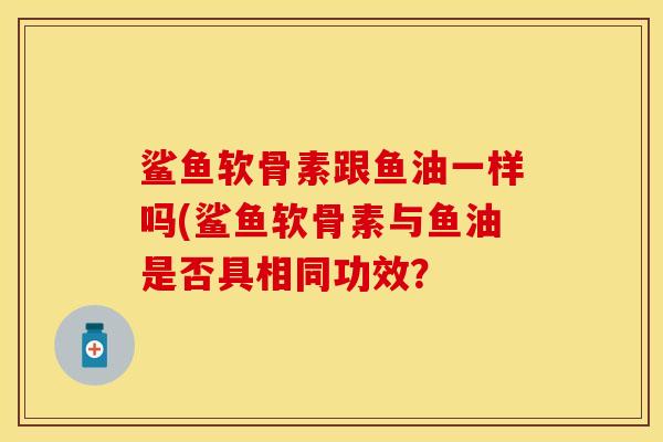 鲨鱼软骨素跟鱼油一样吗(鲨鱼软骨素与鱼油是否具相同功效？