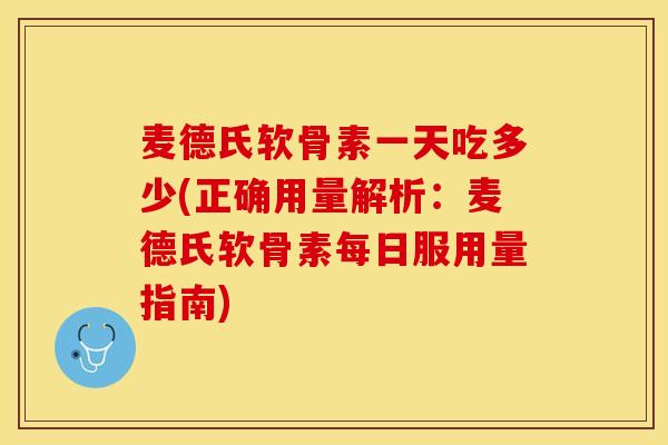 麦德氏软骨素一天吃多少(正确用量解析：麦德氏软骨素每日服用量指南)