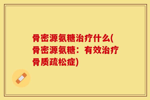 骨密源氨糖治疗什么(骨密源氨糖：有效治疗骨质疏松症)