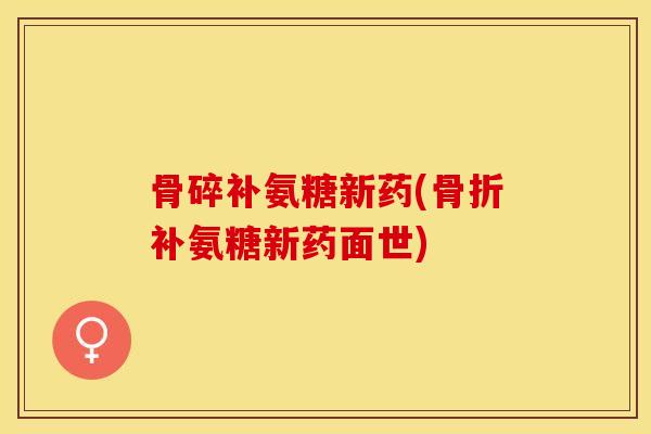 骨碎补氨糖新药(骨折补氨糖新药面世)