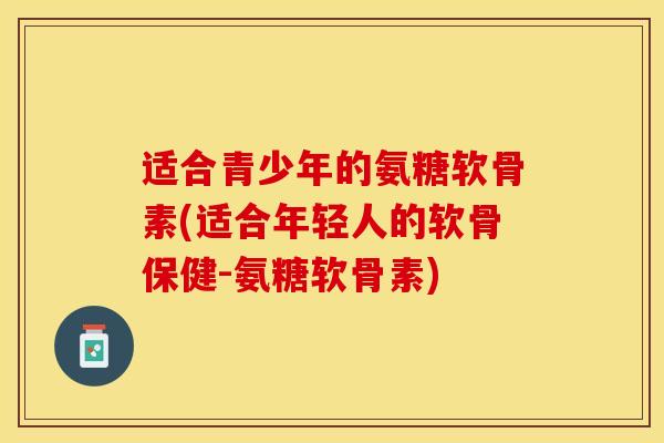 适合青少年的氨糖软骨素(适合年轻人的软骨保健-氨糖软骨素)