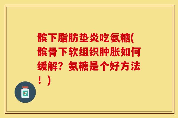 髌下脂肪垫炎吃氨糖(髌骨下软组织肿胀如何缓解？氨糖是个好方法！)