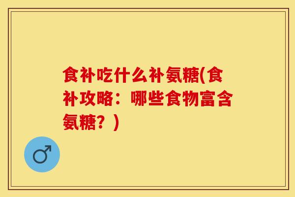 食补吃什么补氨糖(食补攻略：哪些食物富含氨糖？)