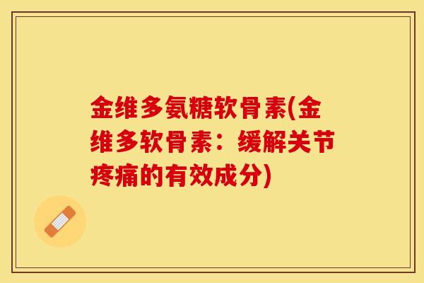 金维多氨糖软骨素(金维多软骨素：缓解关节疼痛的有效成分)