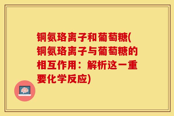 铜氨珞离子和葡萄糖(铜氨珞离子与葡萄糖的相互作用：解析这一重要化学反应)