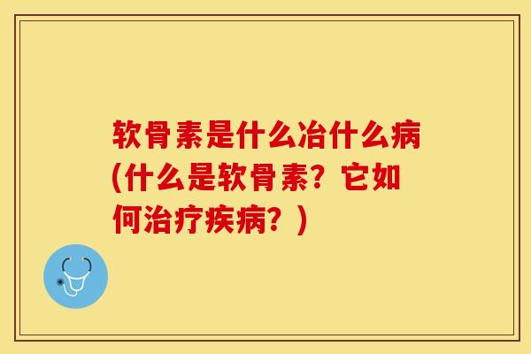 软骨素是什么冶什么病(什么是软骨素？它如何治疗疾病？)