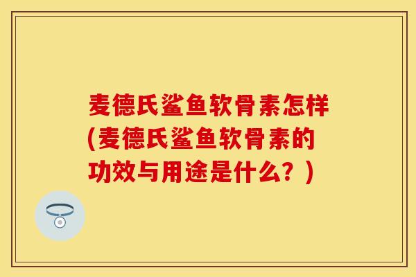 麦德氏鲨鱼软骨素怎样(麦德氏鲨鱼软骨素的功效与用途是什么？)