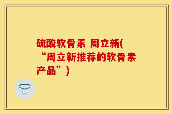 硫酸软骨素 周立新(“周立新推荐的软骨素产品”)