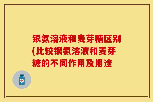 银氨溶液和麦芽糖区别(比较银氨溶液和麦芽糖的不同作用及用途