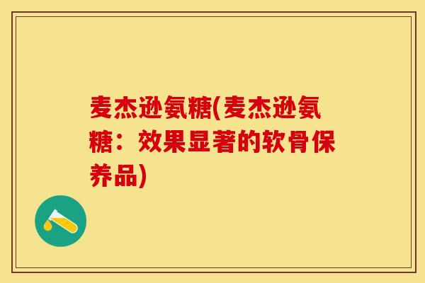 麦杰逊氨糖(麦杰逊氨糖:效果显著的软骨保养品) 麦杰逊氨糖(麦杰逊氨糖:效果显著的软骨保养品)