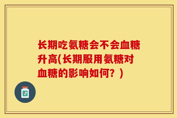 长期吃氨糖会不会血糖升高(长期服用氨糖对血糖的影响如何？)